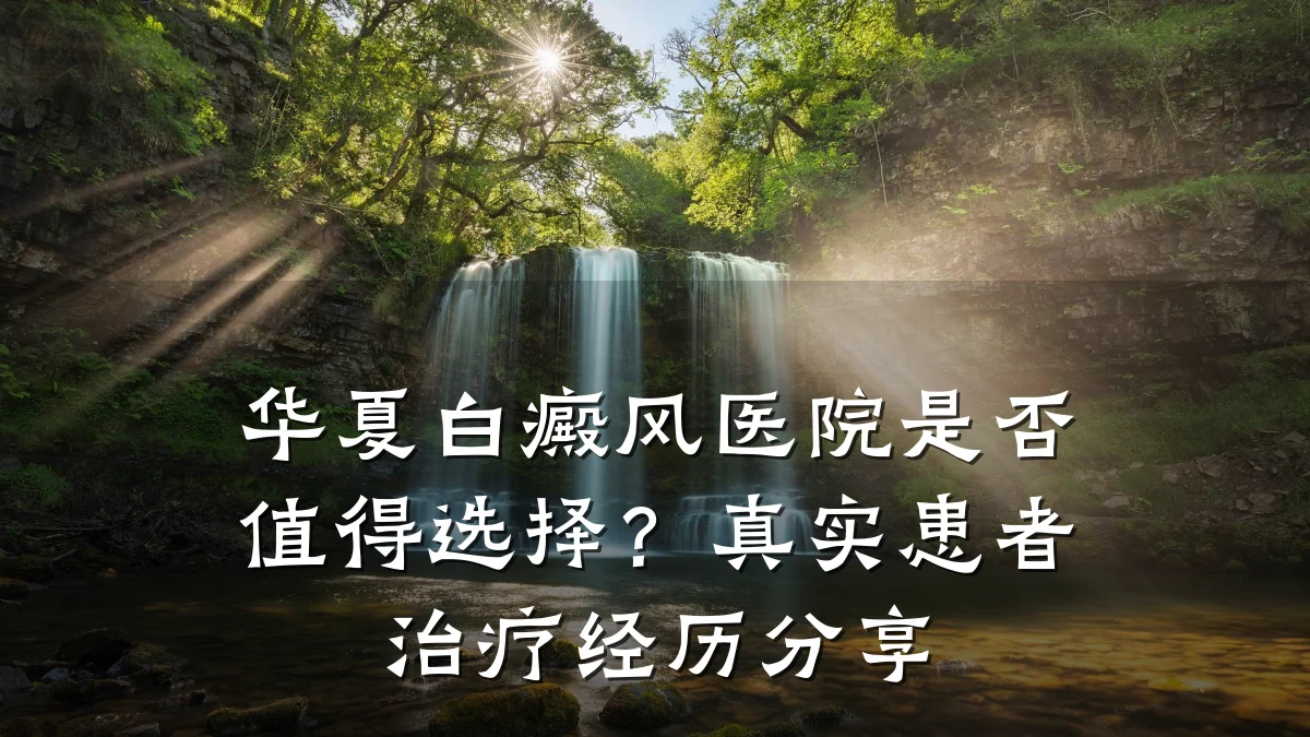 华夏白癜风医院是否值得选择?真实患者治疗经历分享