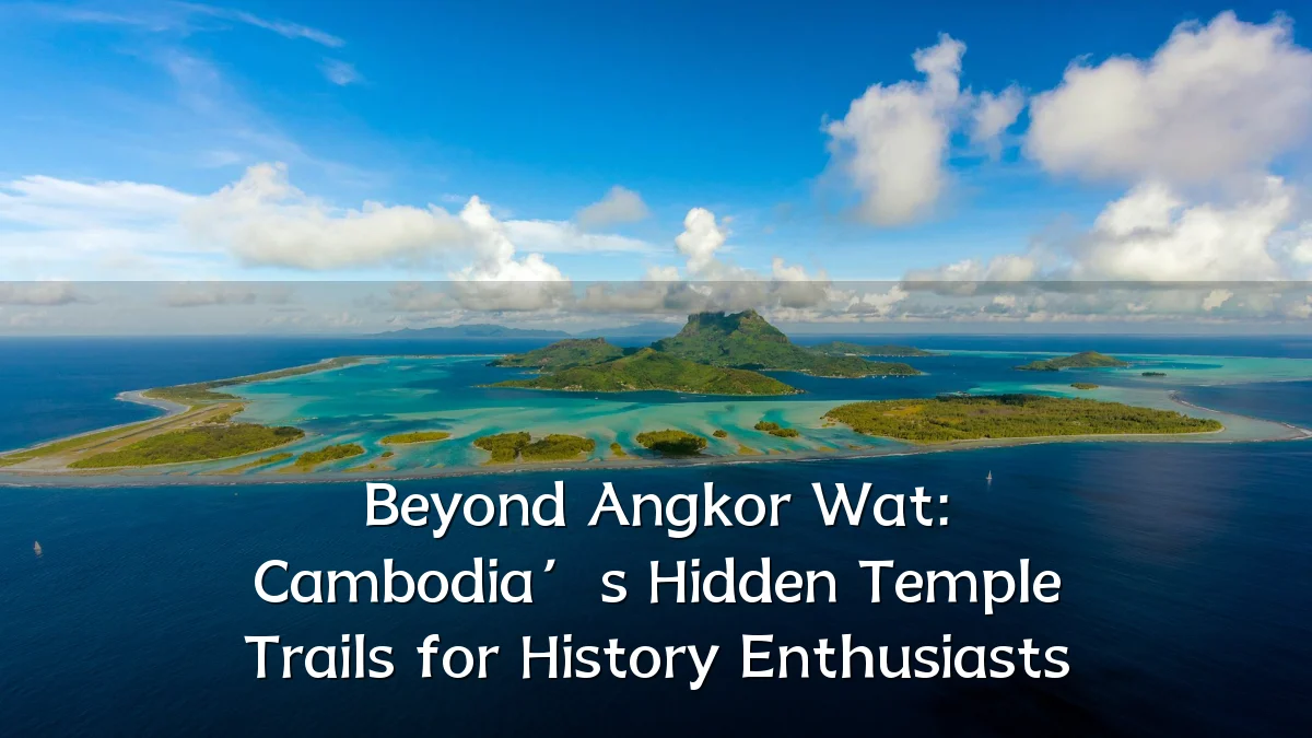Beyond Angkor Wat: Cambodia’s Hidden Temple Trails for History Enthusiasts