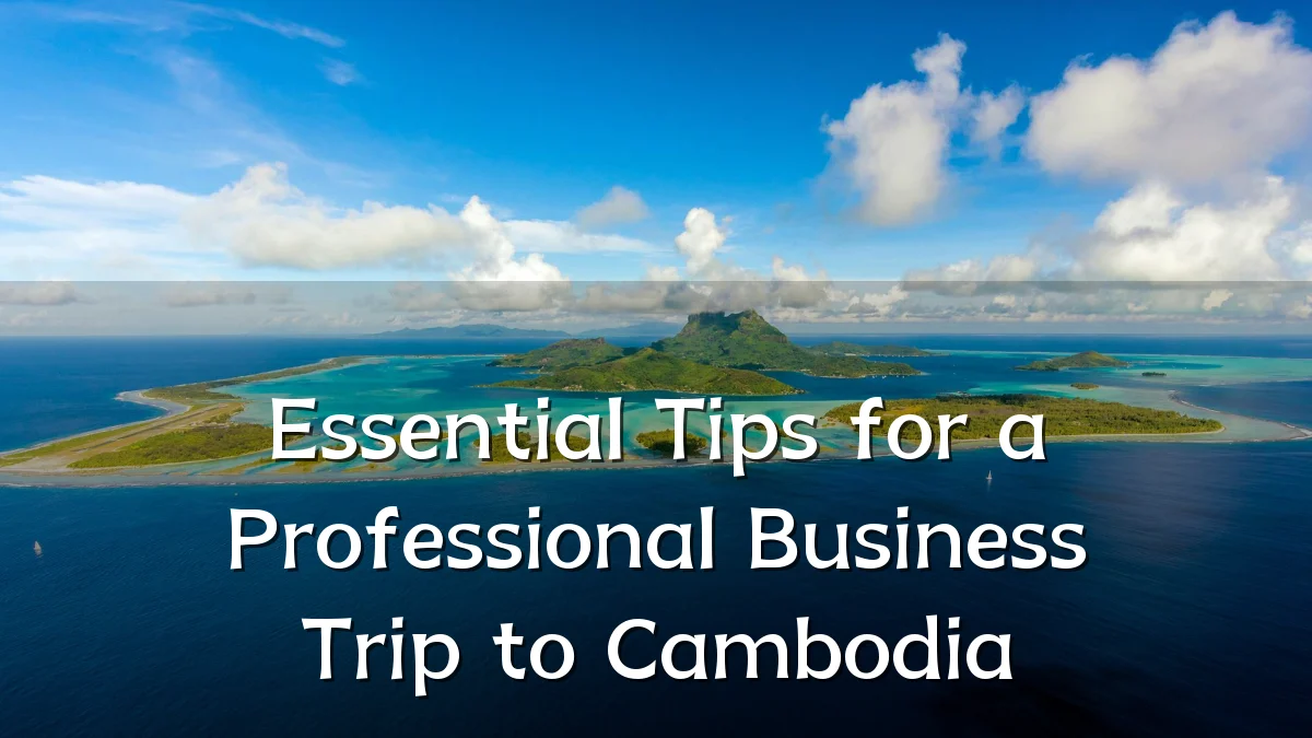 Essential Tips for a Professional Business Trip to Cambodia