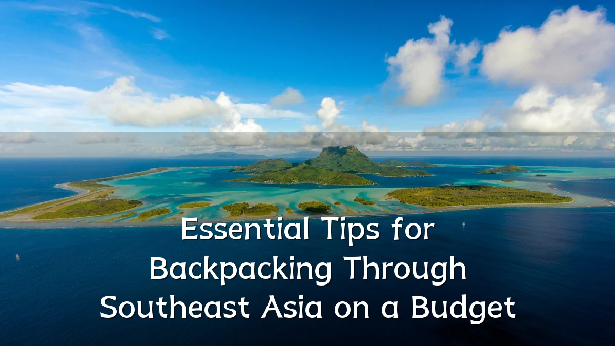 Essential Tips for Backpacking Through Southeast Asia on a Budget