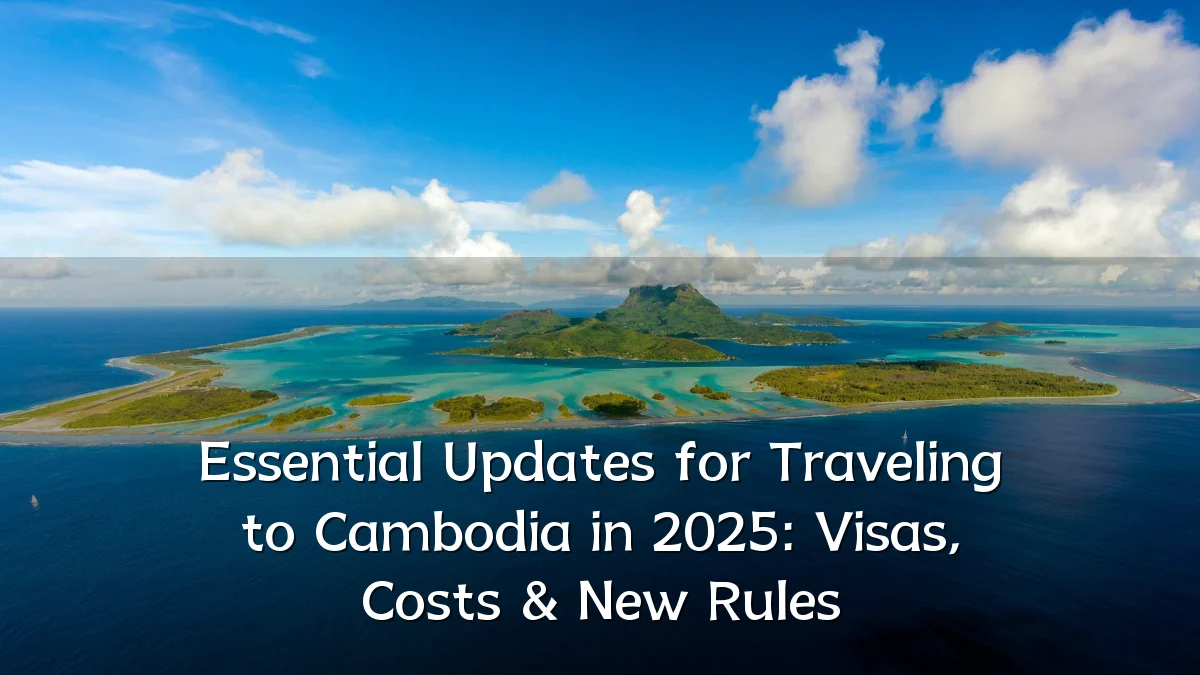Essential Updates for Traveling to Cambodia in 2025: Visas, Costs & New Rules