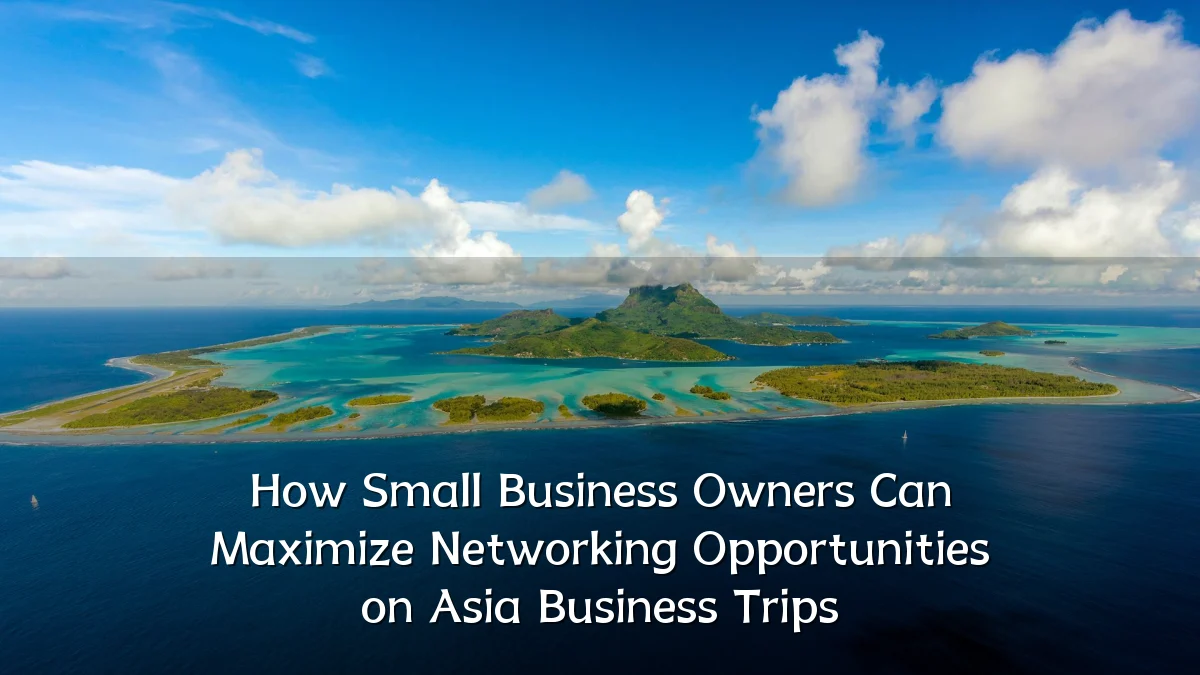 How Small Business Owners Can Maximize Networking Opportunities on Asia Business Trips