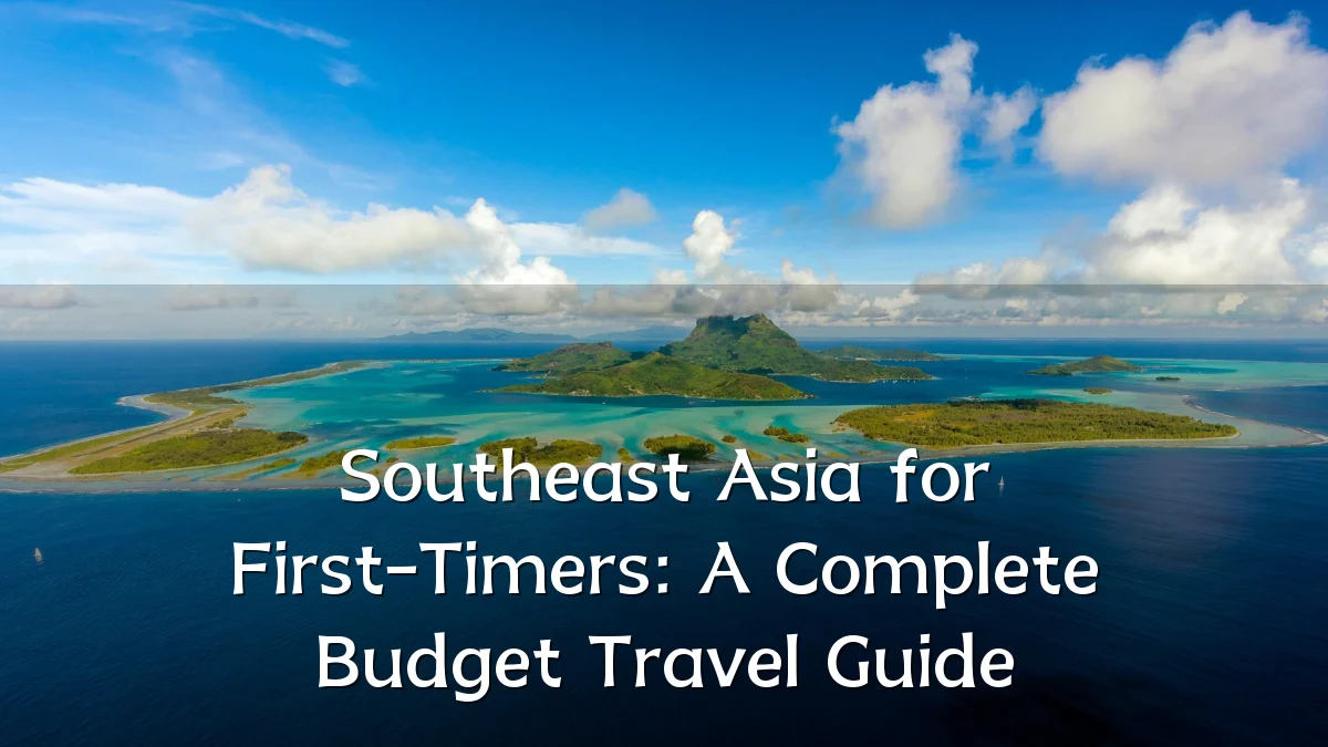 Southeast Asia for First-Timers: A Complete Budget Travel Guide