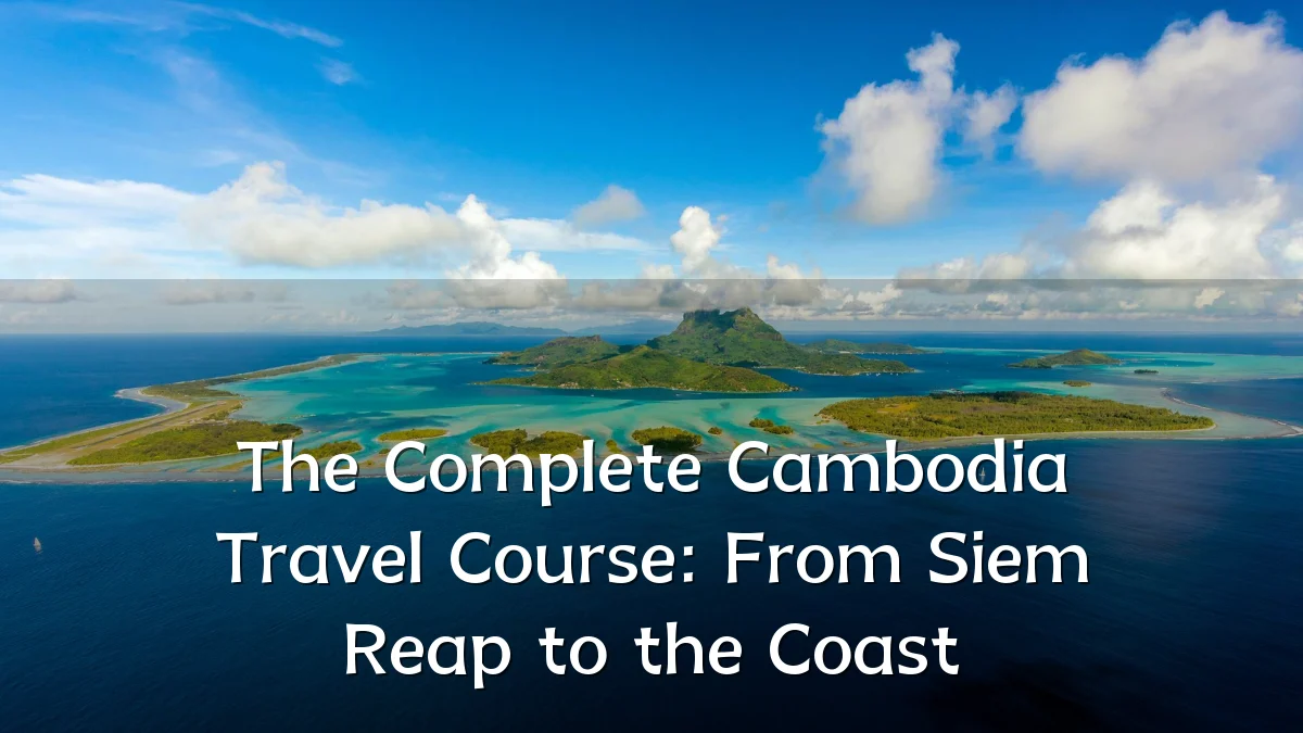 The Complete Cambodia Travel Course: From Siem Reap to the Coast