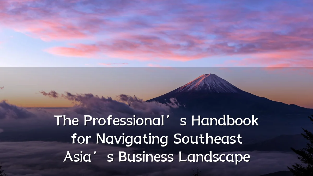 The Professional’s Handbook for Navigating Southeast Asia’s Business Landscape