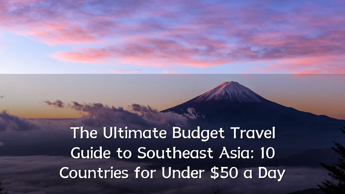 The Ultimate Budget Travel Guide to Southeast Asia: 10 Countries for Under $50 a Day
