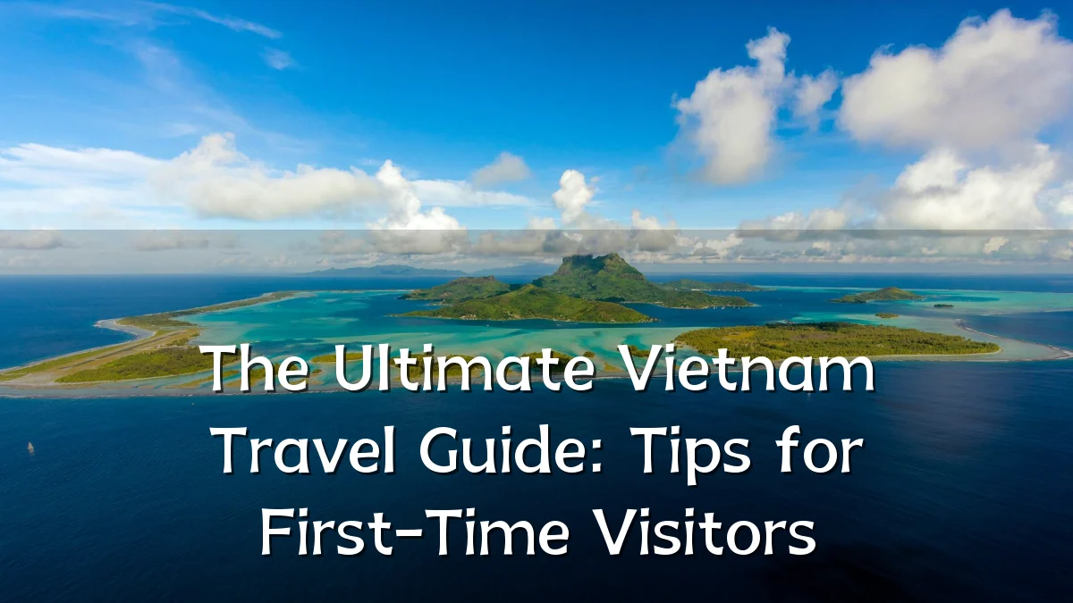 The Ultimate Vietnam Travel Guide: Tips for First-Time Visitors