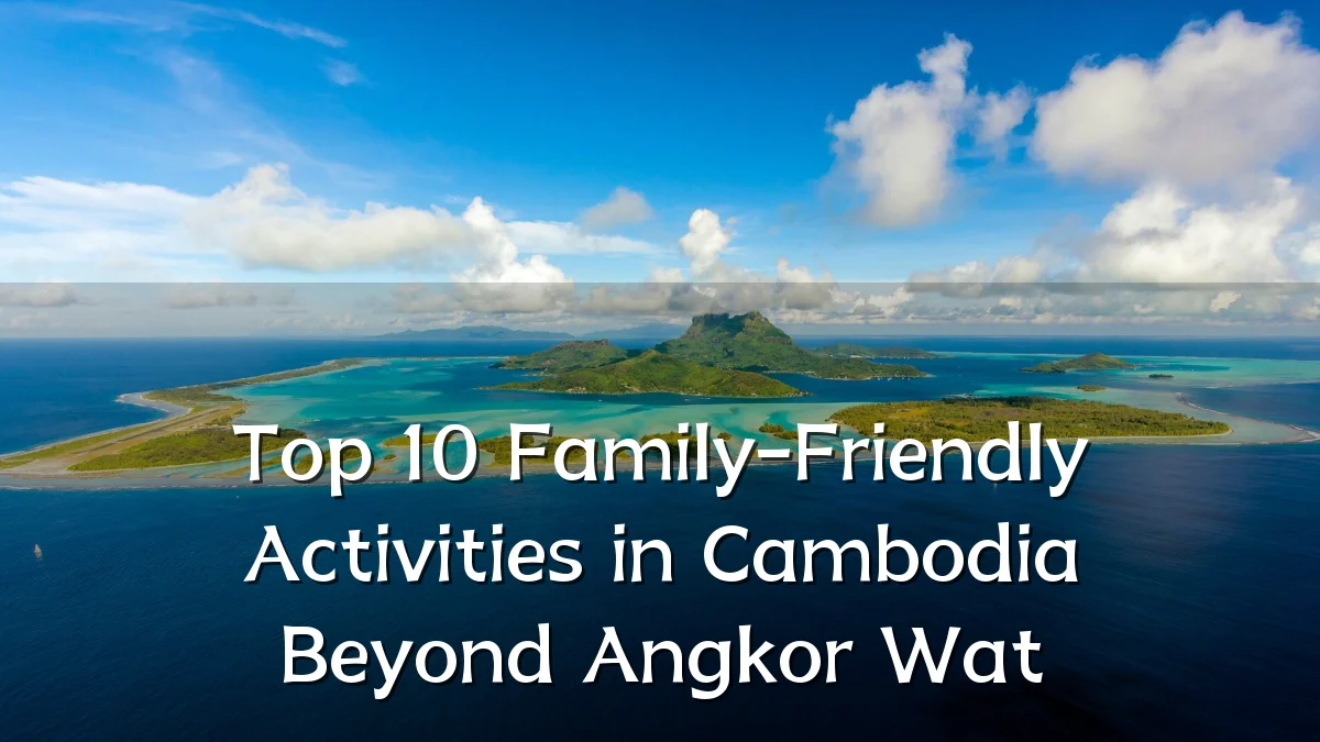 Top 10 Family-Friendly Activities in Cambodia Beyond Angkor Wat