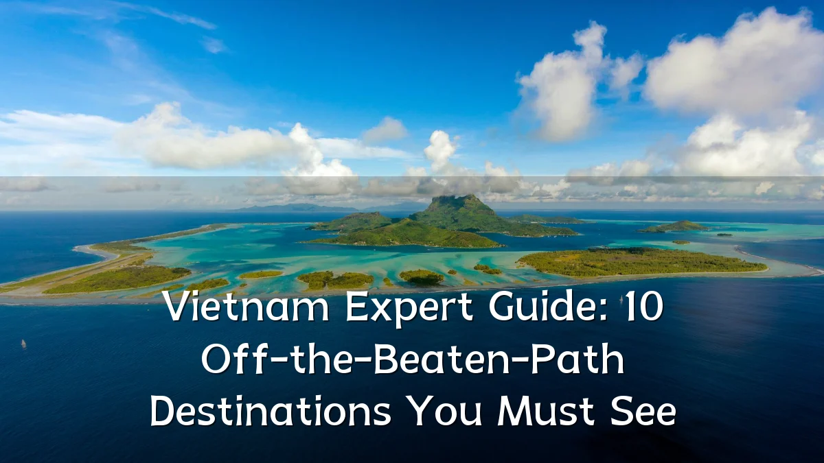 Vietnam Expert Guide: 10 Off-the-Beaten-Path Destinations You Must See