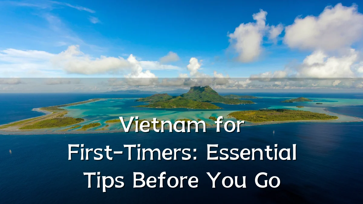 Vietnam for First-Timers: Essential Tips Before You Go