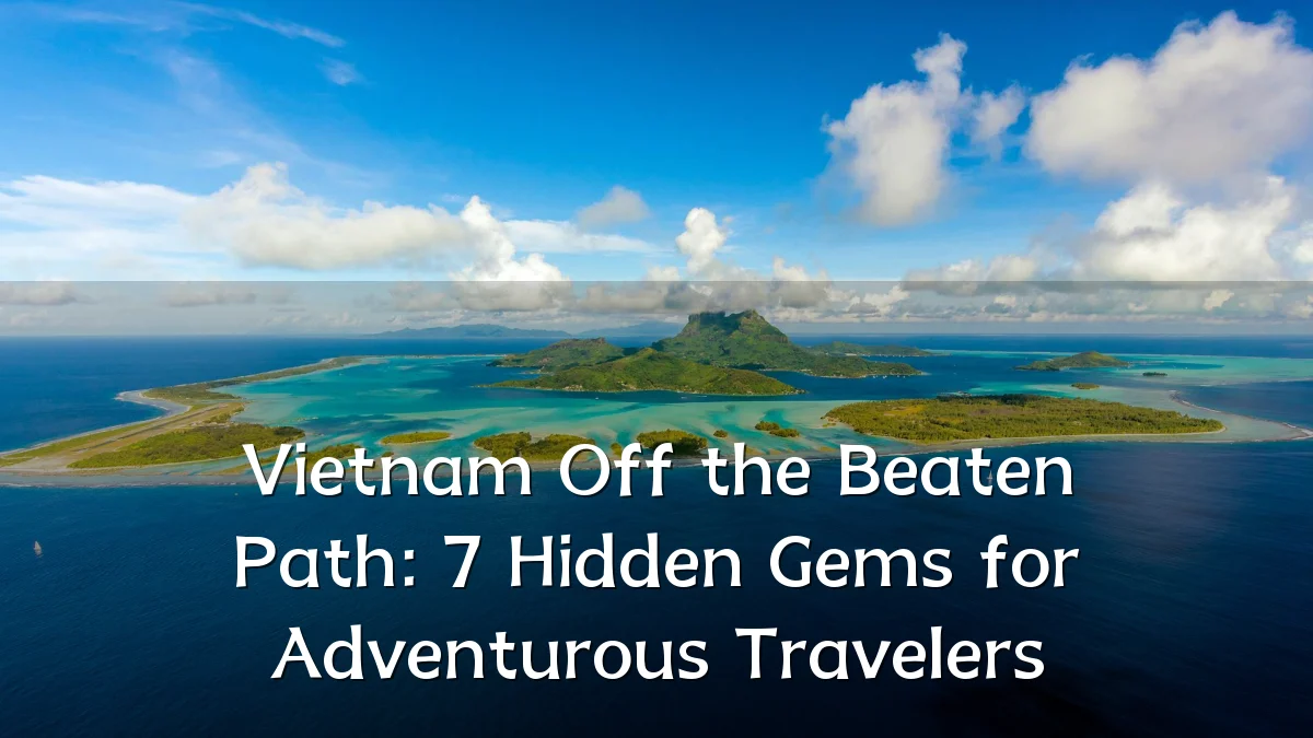 Vietnam Off the Beaten Path: 7 Hidden Gems for Adventurous Travelers