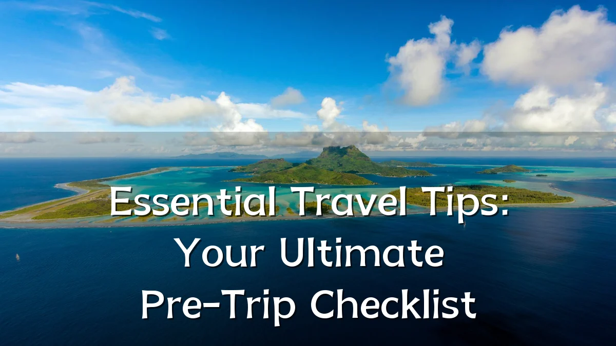 Essential Travel Tips: Your Ultimate Pre-Trip Checklist