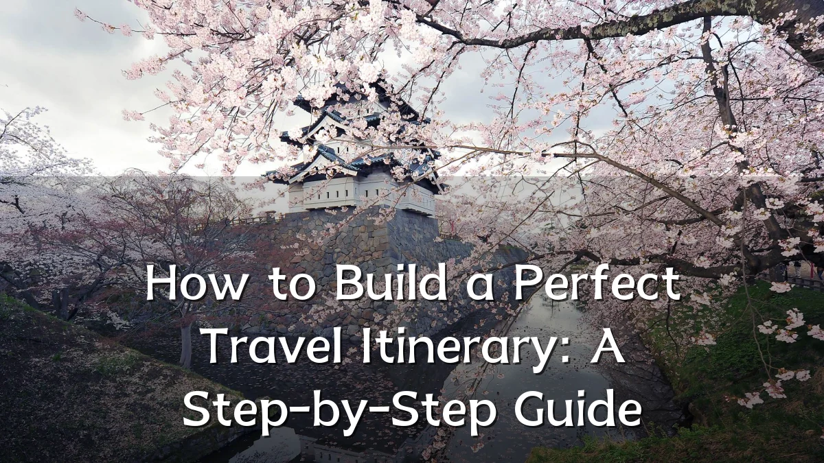 How to Build a Perfect Travel Itinerary: A Step-by-Step Guide