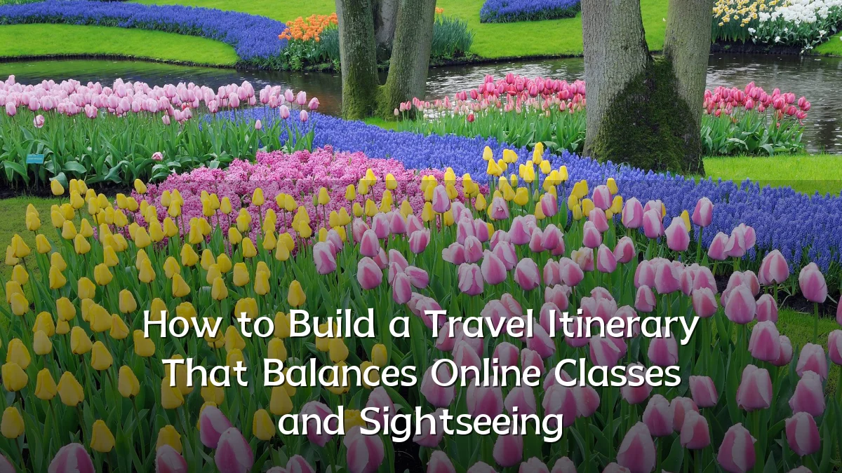 How to Build a Travel Itinerary That Balances Online Classes and Sightseeing