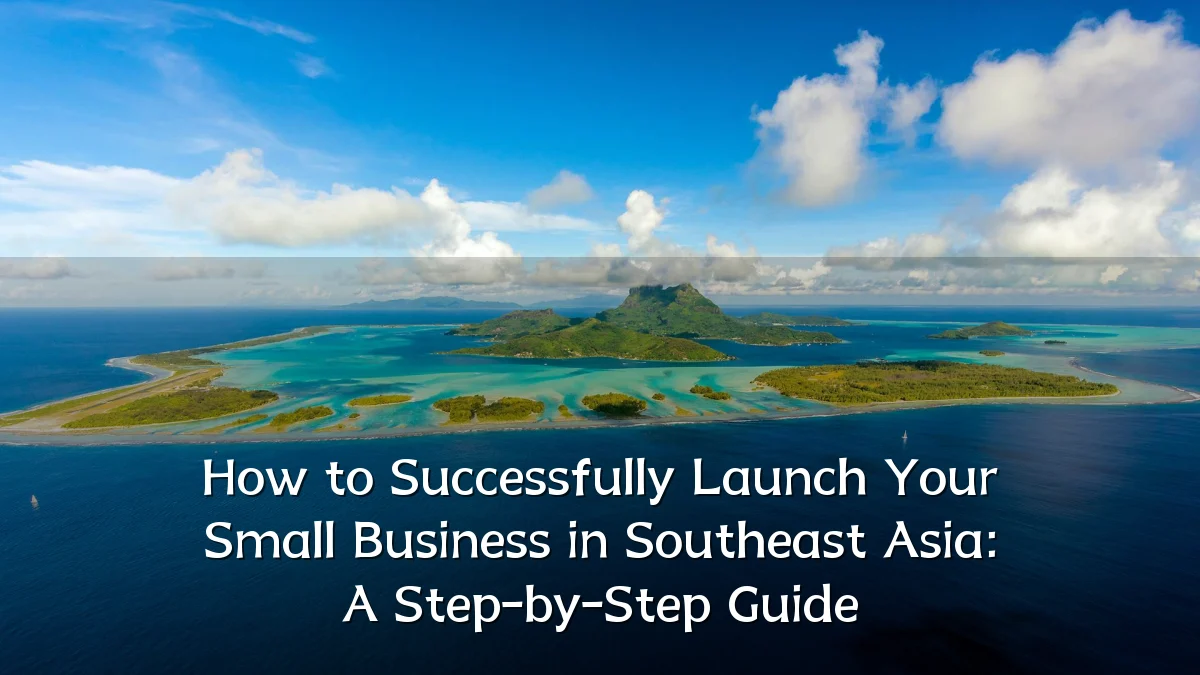 How to Successfully Launch Your Small Business in Southeast Asia: A Step-by-Step Guide