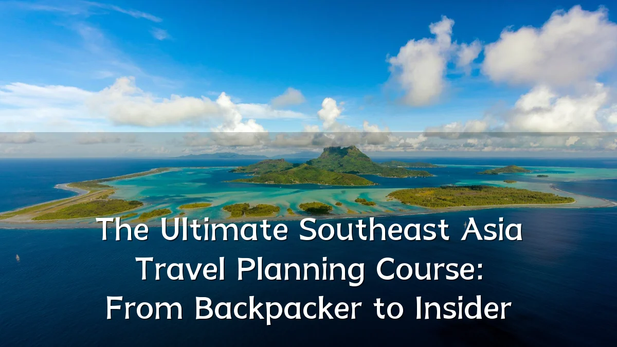 The Ultimate Southeast Asia Travel Planning Course: From Backpacker to Insider