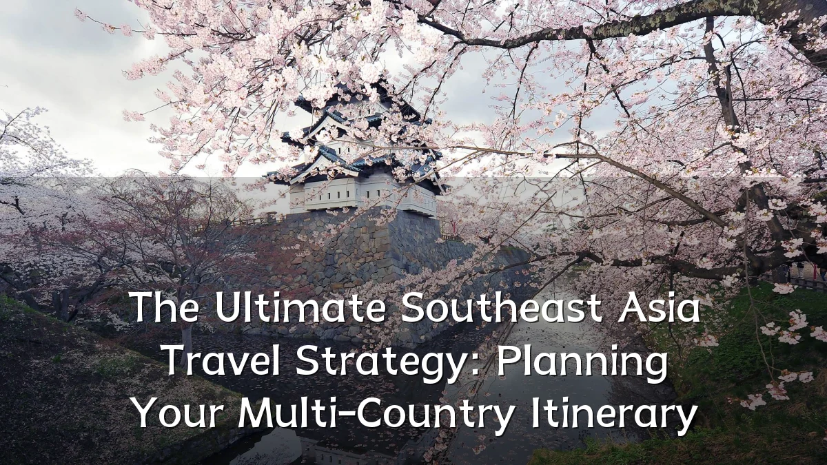 The Ultimate Southeast Asia Travel Strategy: Planning Your Multi-Country Itinerary